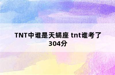 TNT中谁是天蝎座 tnt谁考了304分